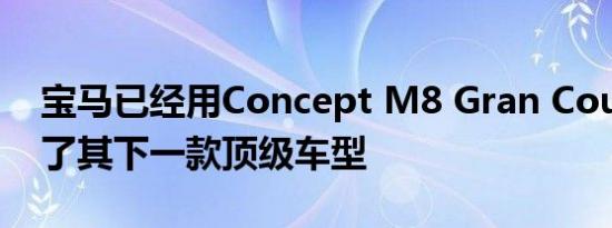 宝马已经用Concept M8 Gran Coupe预览了其下一款顶级车型