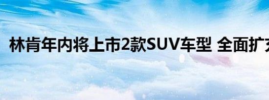 林肯年内将上市2款SUV车型 全面扩充阵营