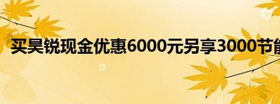 买昊锐现金优惠6000元另享3000节能补帖