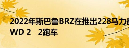 2022年斯巴鲁BRZ在推出228马力最轻的RWD 2   2跑车