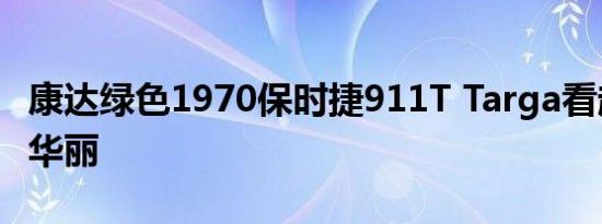 康达绿色1970保时捷911T Targa看起来绝对华丽