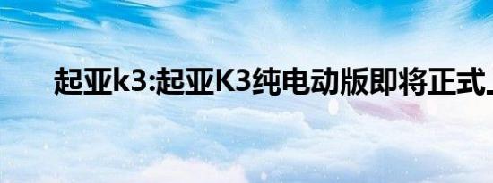 起亚k3:起亚K3纯电动版即将正式上�