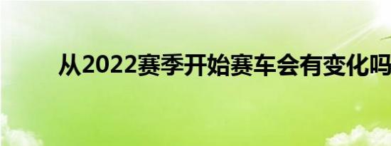 从2022赛季开始赛车会有变化吗？