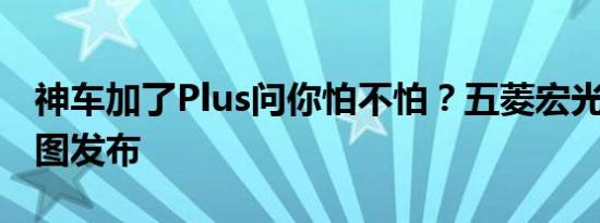 神车加了Plus问你怕不怕？五菱宏光PLUS官图发布