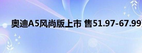 奥迪A5风尚版上市 售51.97-67.99万元