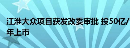 江淮大众项目获发改委审批 投50亿/首款车明年上市