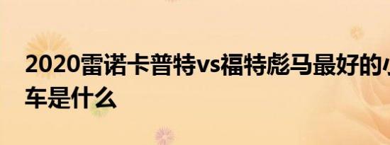 2020雷诺卡普特vs福特彪马最好的小型跨界车是什么