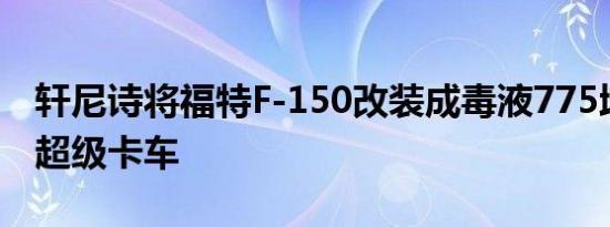 轩尼诗将福特F-150改装成毒液775增压越野超级卡车