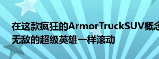 在这款疯狂的ArmorTruckSUV概念车中像无敌的超级英雄一样滚动