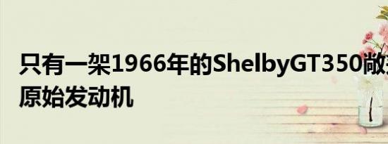 只有一架1966年的ShelbyGT350敞篷车带有原始发动机