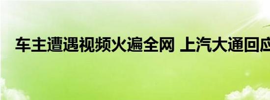 车主遭遇视频火遍全网 上汽大通回应来了