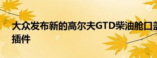 大众发布新的高尔夫GTD柴油舱口盖和GTE插件