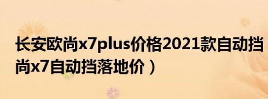 长安欧尚x7plus价格2021款自动挡（长安欧尚x7自动挡落地价）