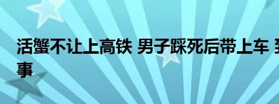 活蟹不让上高铁 男子踩死后带上车 到底咋回事