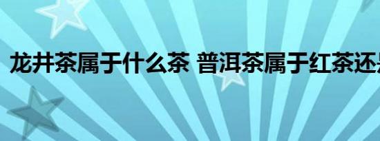 龙井茶属于什么茶 普洱茶属于红茶还是绿茶