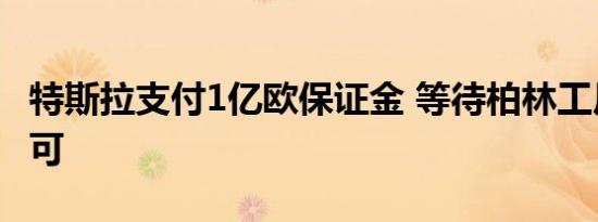 特斯拉支付1亿欧保证金 等待柏林工厂批准许可