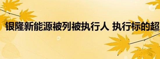 银隆新能源被列被执行人 执行标的超273万