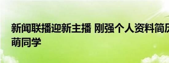 新闻联播迎新主播 刚强个人资料简历系李梓萌同学