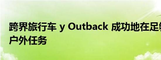 跨界旅行车 y Outback 成功地在足够坚固的户外任务