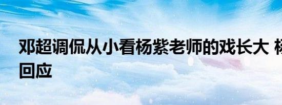 邓超调侃从小看杨紫老师的戏长大 杨紫搞怪回应