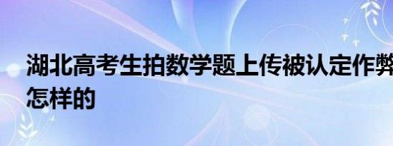 湖北高考生拍数学题上传被认定作弊 到底是怎样的