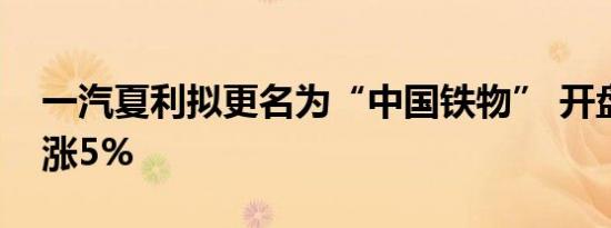 一汽夏利拟更名为“中国铁物” 开盘股价上涨5%