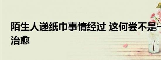 陌生人递纸巾事情经过 这何尝不是一种相互治愈