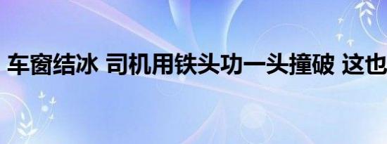 车窗结冰 司机用铁头功一头撞破 这也太逗了