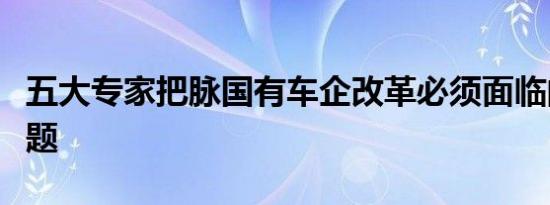 五大专家把脉国有车企改革必须面临的几大问题