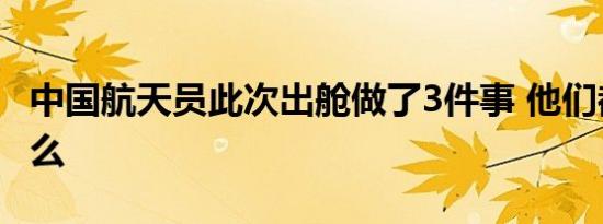 中国航天员此次出舱做了3件事 他们都做了什么