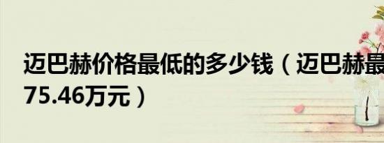 迈巴赫价格最低的多少钱（迈巴赫最低需要175.46万元）