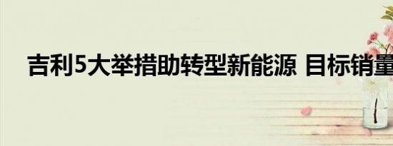 吉利5大举措助转型新能源 目标销量狂增