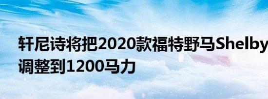 轩尼诗将把2020款福特野马Shelby GT500调整到1200马力