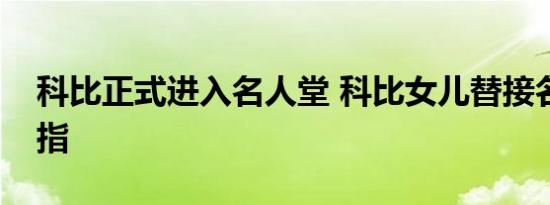 科比正式进入名人堂 科比女儿替接名人堂戒指