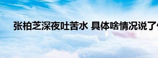 张柏芝深夜吐苦水 具体啥情况说了什么