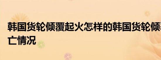 韩国货轮倾覆起火怎样的韩国货轮倾覆起火伤亡情况