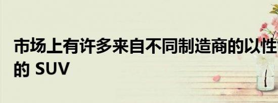 市场上有许多来自不同制造商的以性能为导向的 SUV