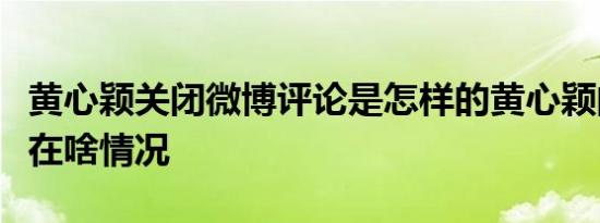 黄心颖关闭微博评论是怎样的黄心颖的微博现在啥情况