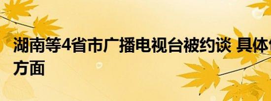 湖南等4省市广播电视台被约谈 具体包括哪些方面