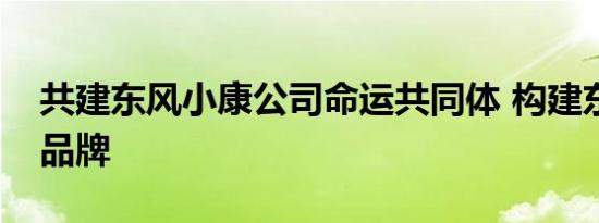 共建东风小康公司命运共同体 构建东风风光品牌