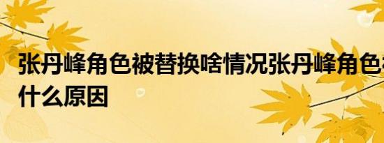 张丹峰角色被替换啥情况张丹峰角色被替换是什么原因