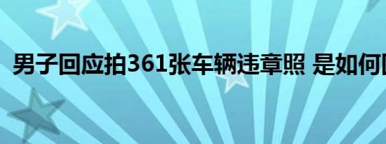 男子回应拍361张车辆违章照 是如何回应的