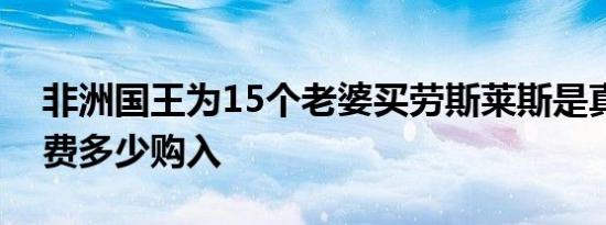 非洲国王为15个老婆买劳斯莱斯是真的吗花费多少购入