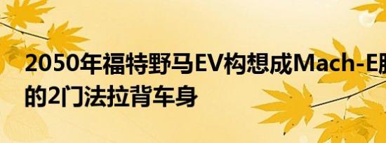 2050年福特野马EV构想成Mach-E脸型正确的2门法拉背车身