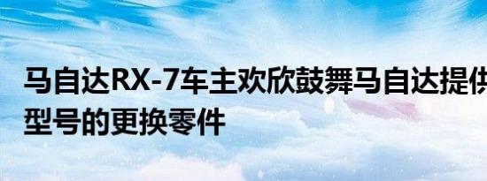 马自达RX-7车主欢欣鼓舞马自达提供FC和FD型号的更换零件