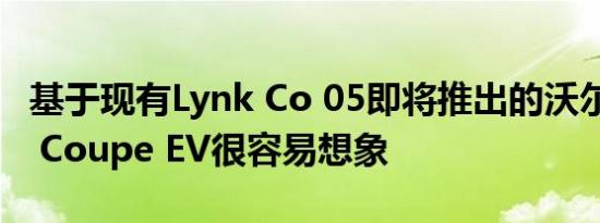 基于现有Lynk Co 05即将推出的沃尔沃XC40 Coupe EV很容易想象