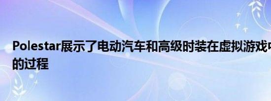 Polestar展示了电动汽车和高级时装在虚拟游戏中轻松相遇的过程