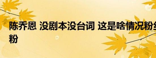 陈乔恩 没剧本没台词 这是啥情况粉丝为何脱粉