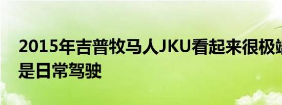 2015年吉普牧马人JKU看起来很极端实际上是日常驾驶