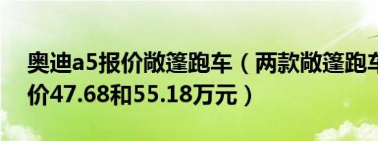 奥迪a5报价敞篷跑车（两款敞篷跑车分别售价47.68和55.18万元）